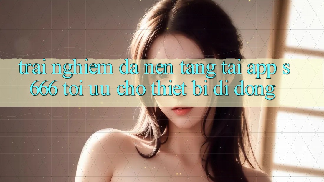 Trải Nghiệm Đa Nền Tảng – Tải App s666 Tối Ưu Cho Thiết Bị Di Động