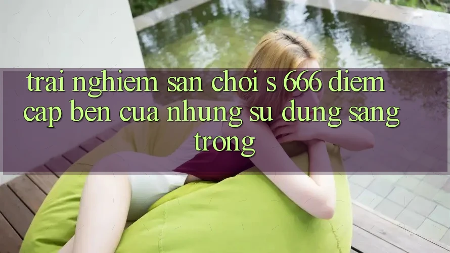 Trải nghiệm Sân Chơi s 666 – Điểm Cập bến Của Những Sử dụng Sang trọng