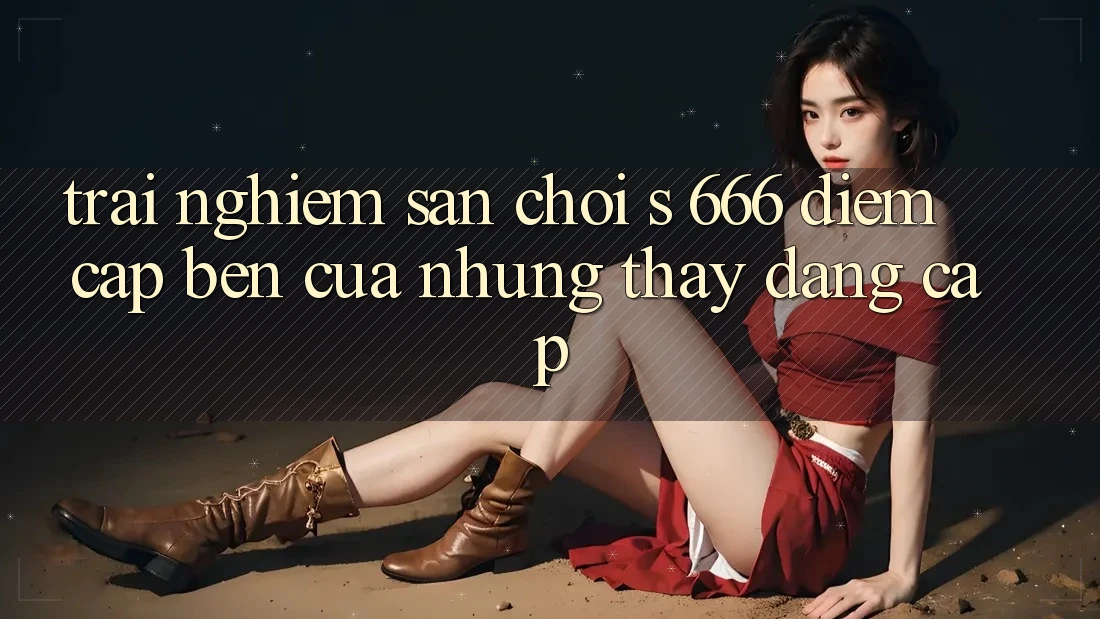 Trải nghiệm Sân Chơi s 666 – Điểm Cập bến Của Những Thấy Đẳng cấp