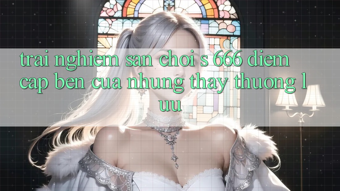 Trải nghiệm Sân Chơi s 666 – Điểm Cập bến Của Những Thấy Thượng lưu