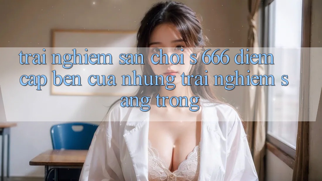 Trải nghiệm Sân Chơi s 666 – Điểm Cập bến Của Những Trải nghiệm Sang trọng
