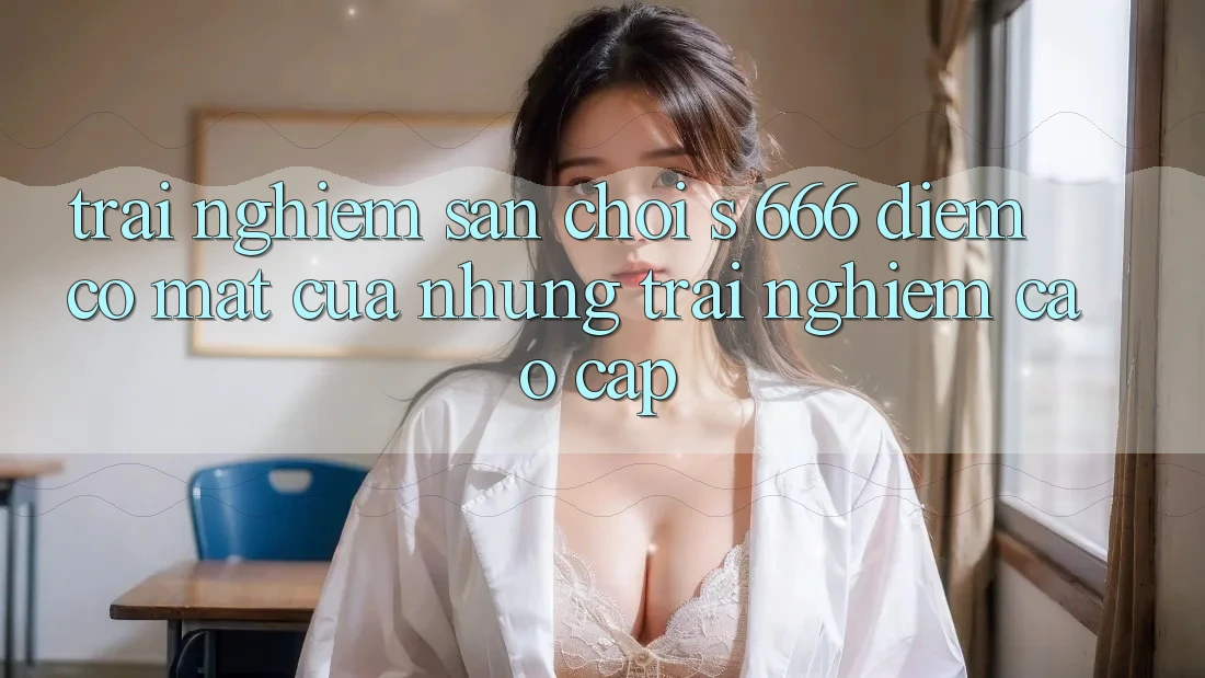 Trải nghiệm Sân Chơi s 666 – Điểm Có mặt Của Những Trải Nghiệm Cao cấp