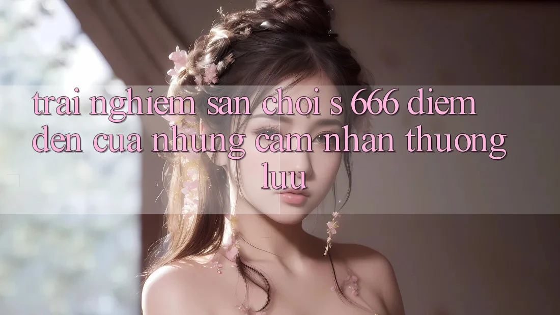 Trải nghiệm Sân Chơi s 666 – Điểm Đến Của Những Cảm nhận Thượng lưu