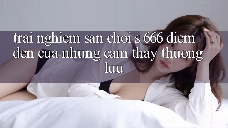 Trải nghiệm Sân Chơi s 666 – Điểm Đến Của Những Cảm thấy Thượng Lưu