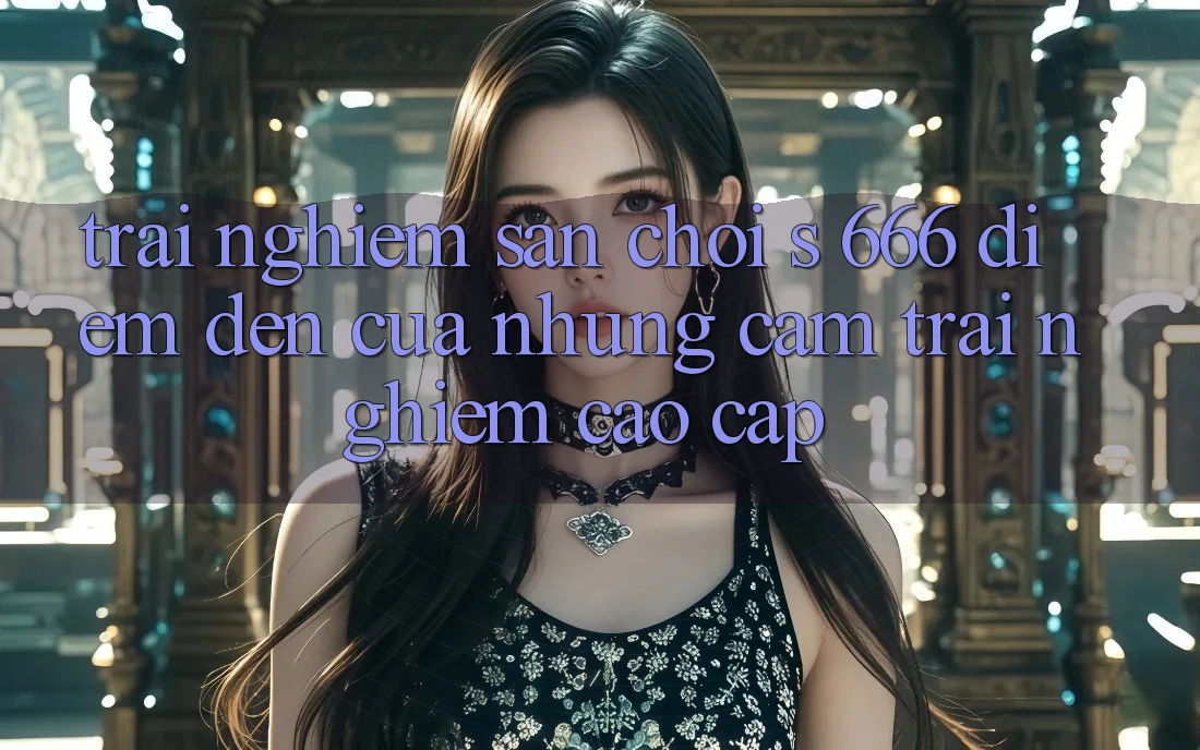 Trải nghiệm Sân Chơi s 666 – Điểm Đến Của Những Cảm trải nghiệm Cao cấp