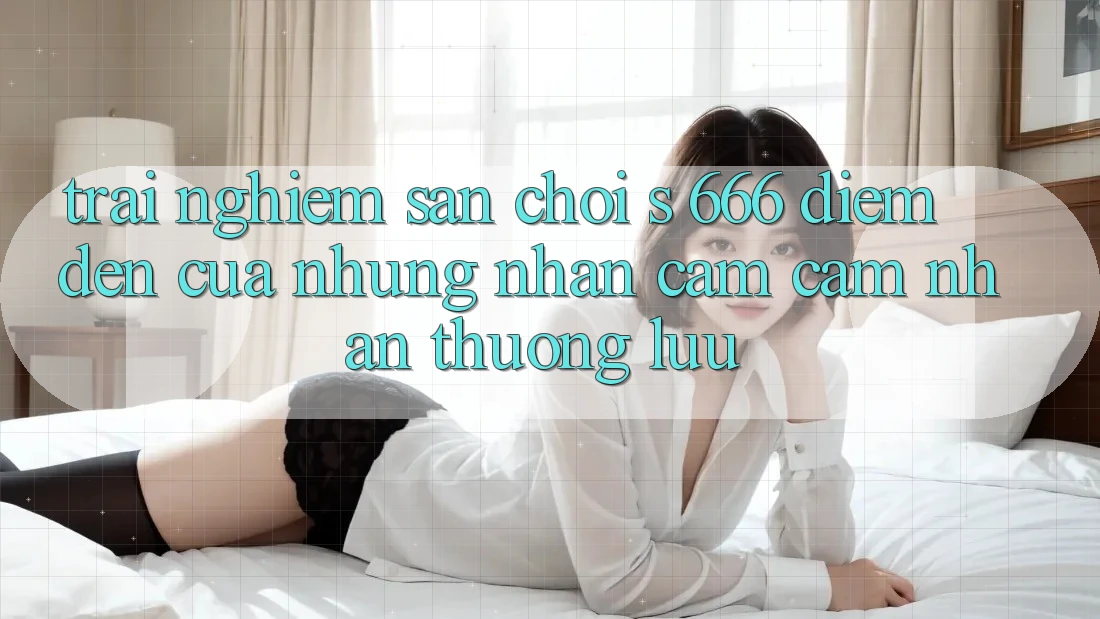 Trải nghiệm Sân Chơi s 666 – Điểm Đến Của Những Nhận cảm cảm nhận Thượng Lưu