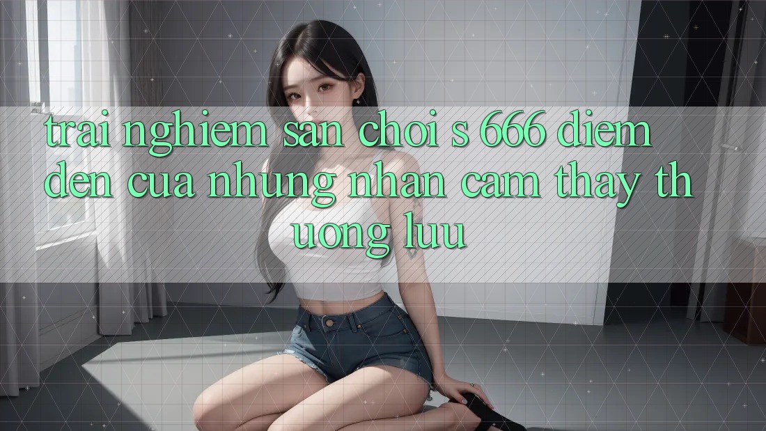 Trải nghiệm Sân Chơi s 666 – Điểm Đến Của Những Nhận cảm thấy Thượng Lưu