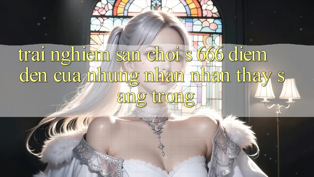 Trải nghiệm Sân Chơi s 666 – Điểm Đến Của Những Nhận nhận thấy Sang trọng