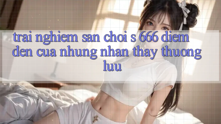 Trải nghiệm Sân Chơi s 666 – Điểm Đến Của Những Nhận thấy Thượng Lưu