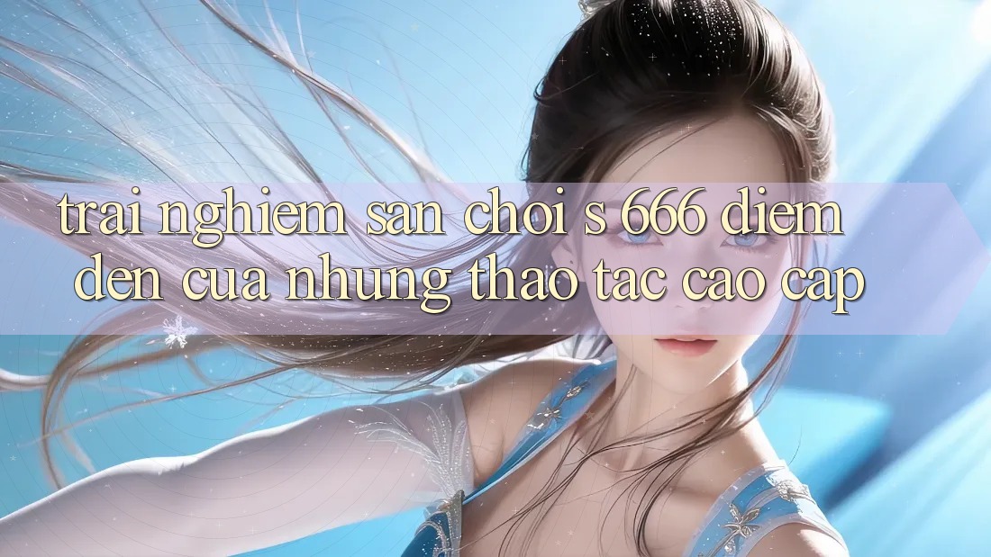 Trải nghiệm Sân Chơi s 666 – Điểm Đến Của Những Thao tác Cao cấp