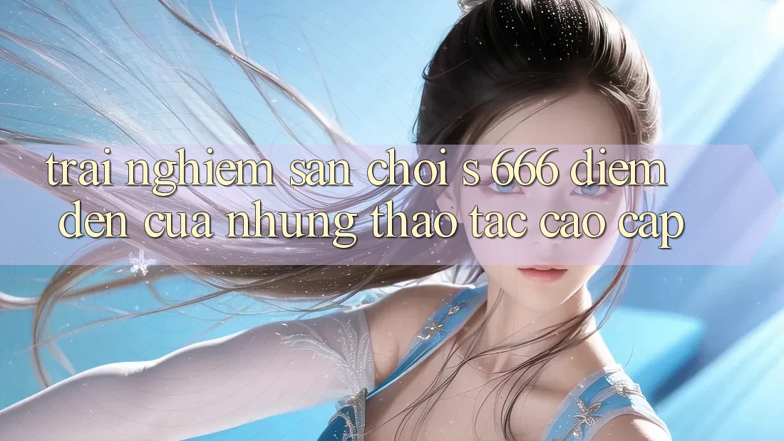 Trải nghiệm Sân Chơi s 666 – Điểm Đến Của Những Thao tác Cao cấp
