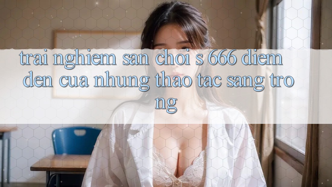 Trải nghiệm Sân Chơi s 666 – Điểm Đến Của Những Thao tác Sang trọng