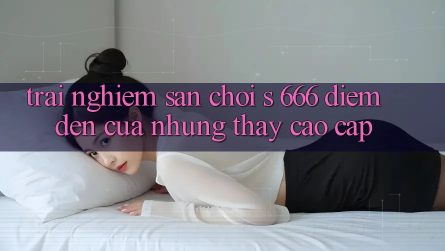 Trải nghiệm Sân Chơi s 666 – Điểm Đến Của Những Thấy Cao cấp