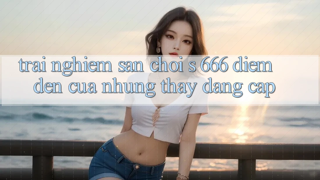 Trải nghiệm Sân Chơi s 666 – Điểm Đến Của Những Thấy Đẳng cấp