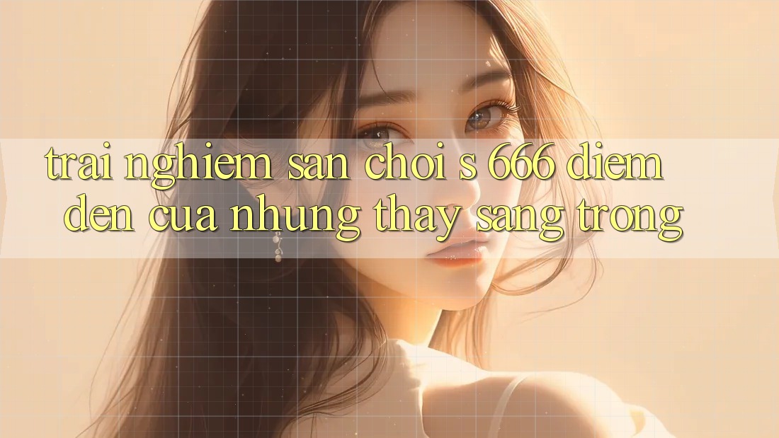 Trải nghiệm Sân Chơi s 666 – Điểm Đến Của Những Thấy Sang trọng