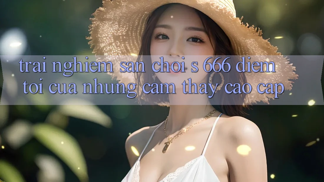 Trải nghiệm Sân Chơi s 666 – Điểm Tới Của Những Cảm thấy Cao cấp