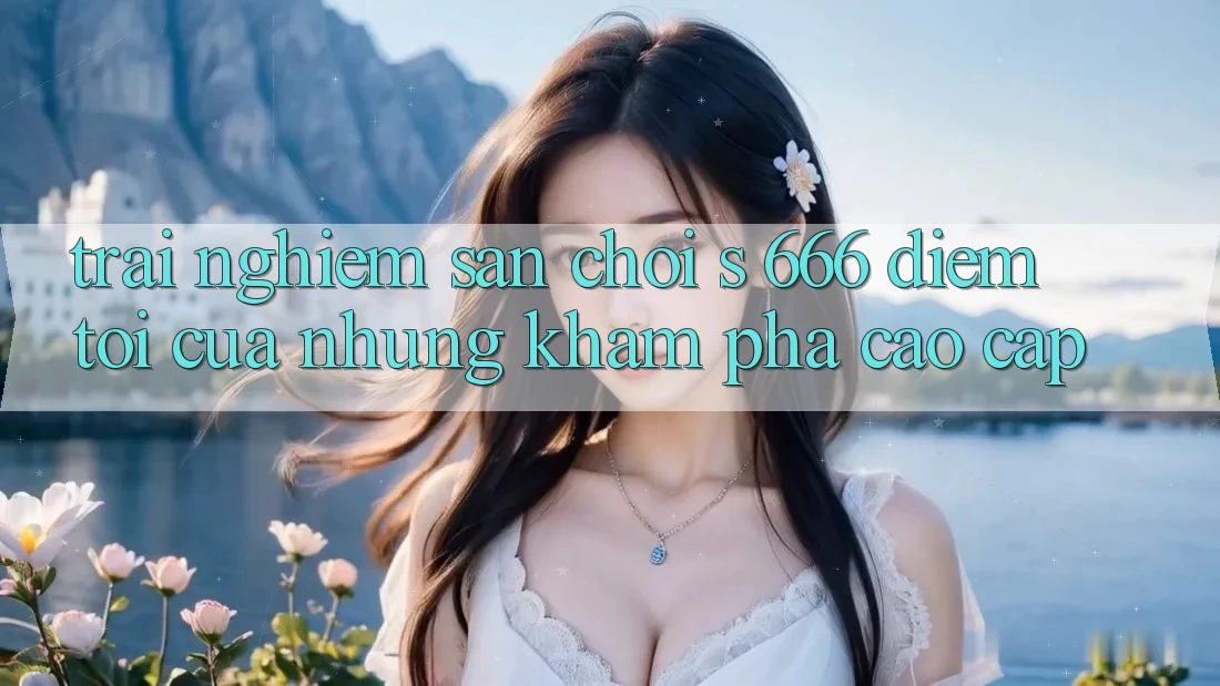 Trải nghiệm Sân Chơi s 666 – Điểm Tới Của Những Khám phá Cao cấp