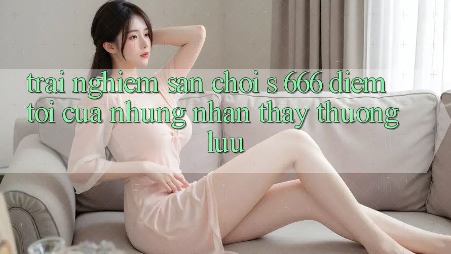 Trải nghiệm Sân Chơi s 666 – Điểm Tới Của Những Nhận thấy Thượng Lưu