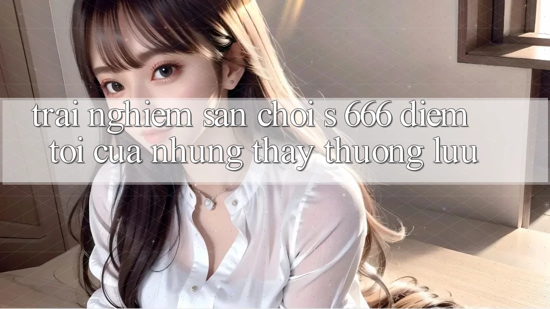 Trải nghiệm Sân Chơi s 666 – Điểm Tới Của Những Thấy Thượng Lưu