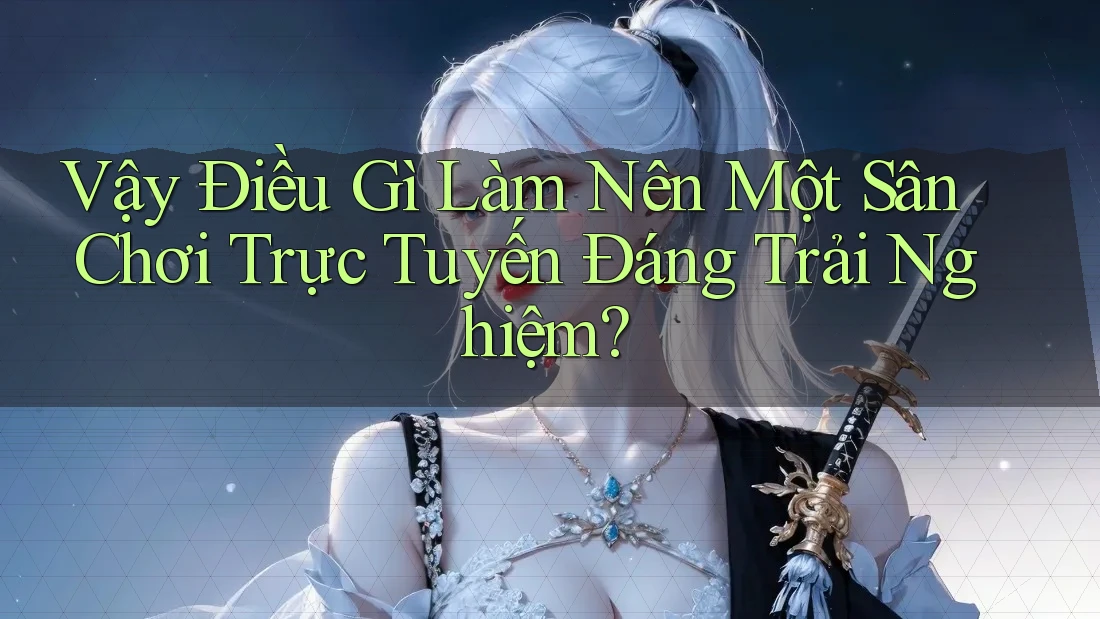 Vậy Điều Gì Làm Nên Một Sân Chơi Trực Tuyến Đáng Trải Nghiệm?