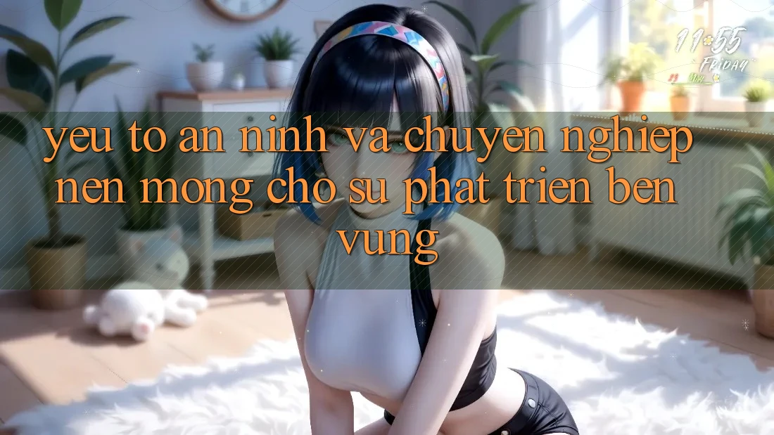 Yếu Tố An ninh Và Chuyên nghiệp – Nền Móng Cho Sự Phát Triển Bền Vững