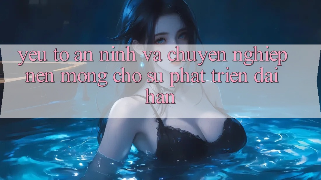 Yếu Tố An ninh Và Chuyên nghiệp – Nền Móng Cho Sự Phát Triển Dài hạn