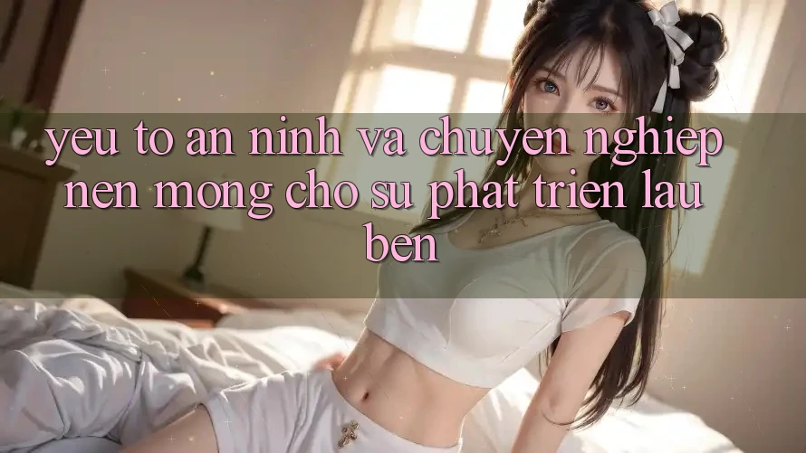 Yếu Tố An ninh Và Chuyên nghiệp – Nền Móng Cho Sự Phát Triển Lâu bền