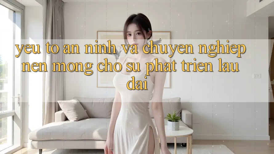 Yếu Tố An ninh Và Chuyên nghiệp – Nền Móng Cho Sự Phát Triển Lâu dài