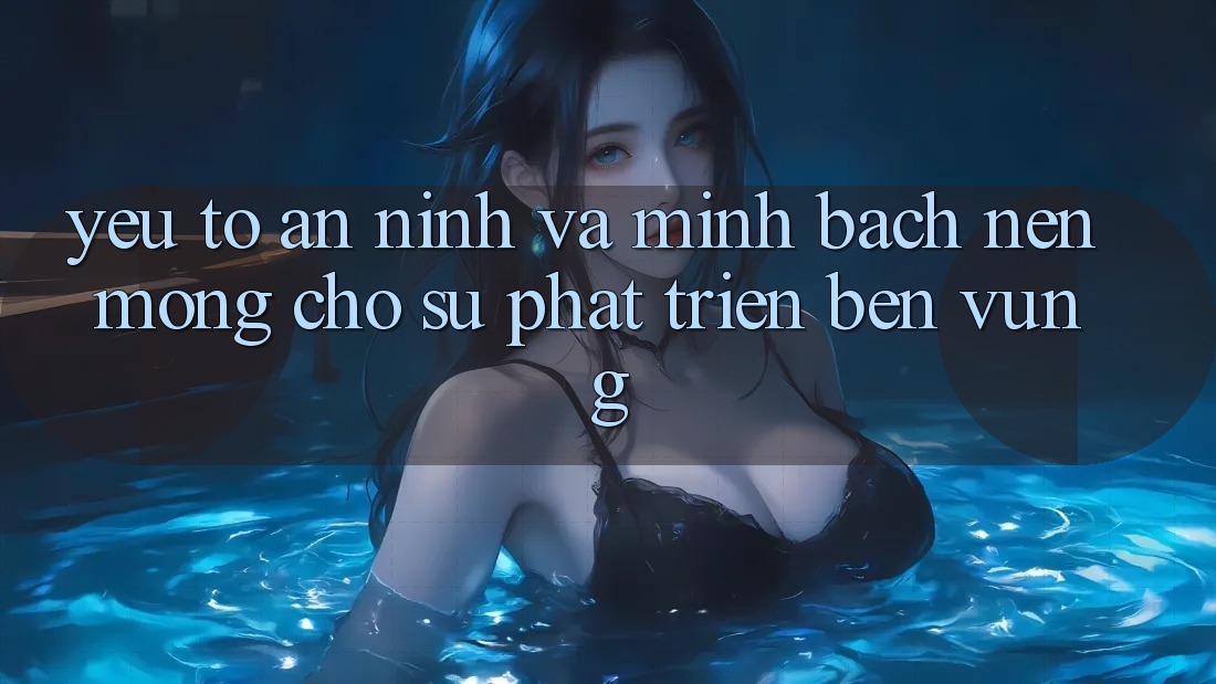 Yếu Tố An ninh Và Minh bạch – Nền Móng Cho Sự Phát Triển Bền Vững