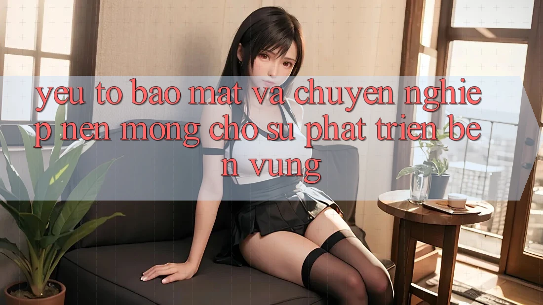 Yếu Tố Bảo Mật Và Chuyên nghiệp – Nền Móng Cho Sự Phát Triển Bền vững