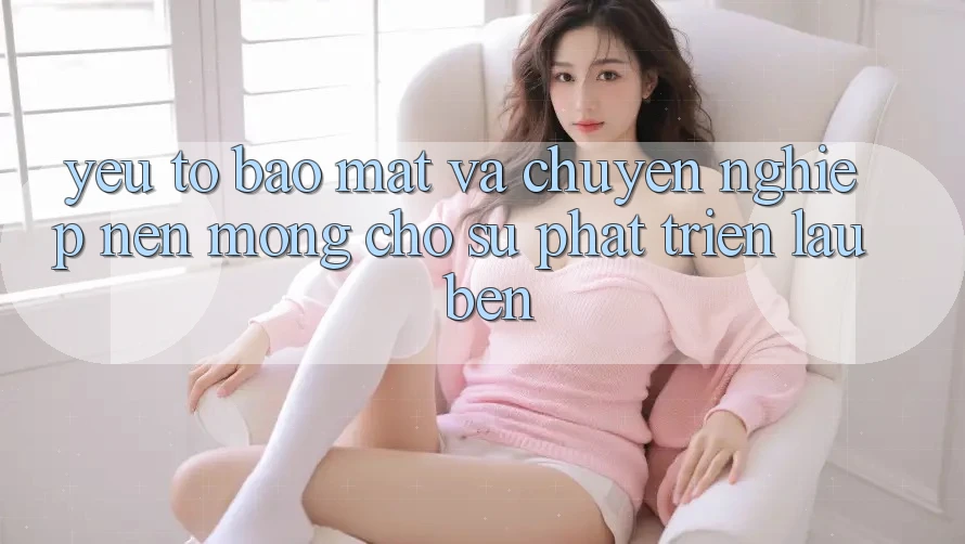 Yếu Tố Bảo Mật Và Chuyên nghiệp – Nền Móng Cho Sự Phát Triển Lâu bền