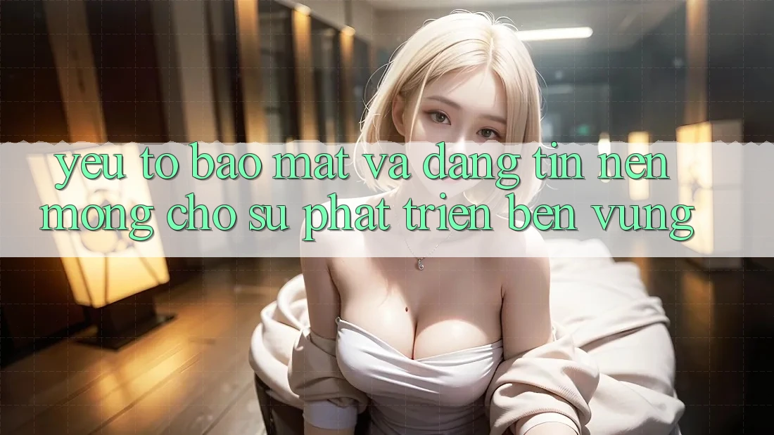 Yếu Tố Bảo Mật Và Đáng tin – Nền Móng Cho Sự Phát Triển Bền Vững