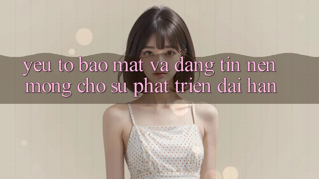 Yếu Tố Bảo Mật Và Đáng tin – Nền Móng Cho Sự Phát Triển Dài hạn