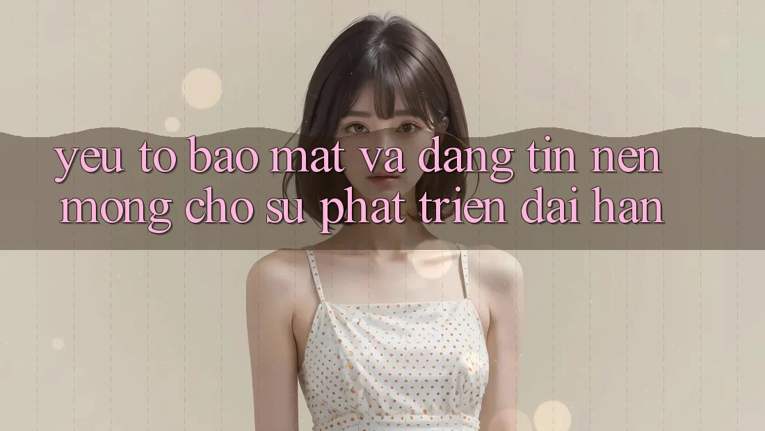Yếu Tố Bảo Mật Và Đáng tin – Nền Móng Cho Sự Phát Triển Dài hạn