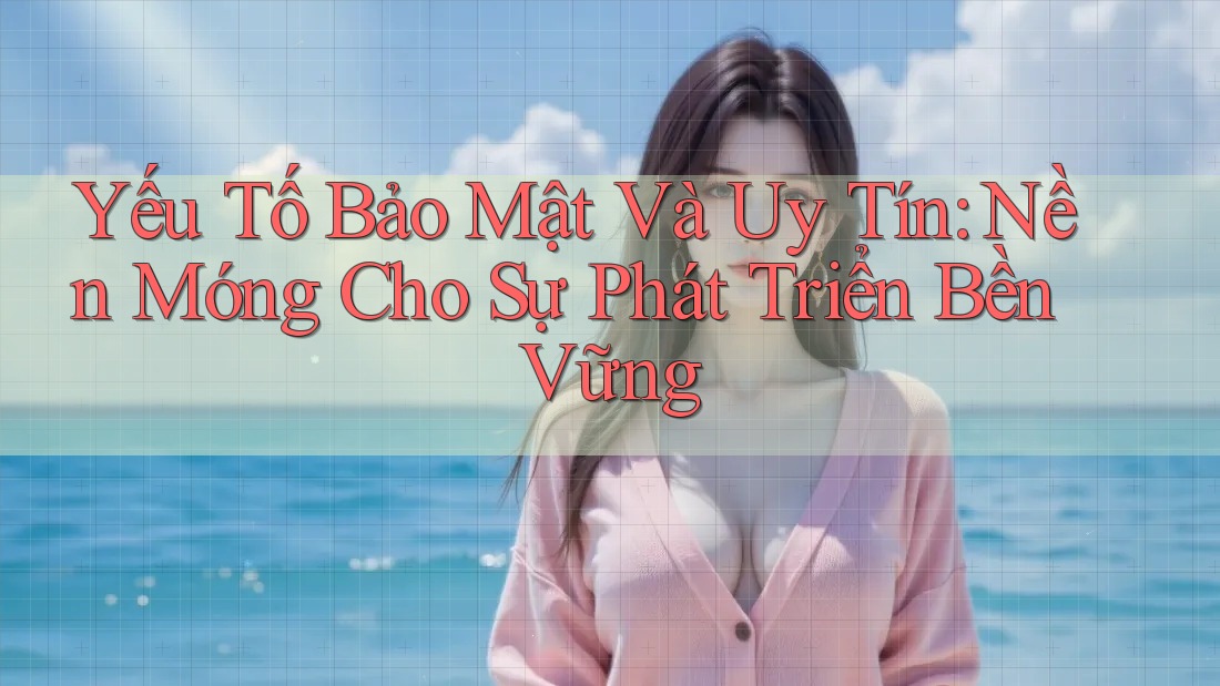 Yếu Tố Bảo Mật Và Uy Tín – Nền Móng Cho Sự Phát Triển Bền Vững