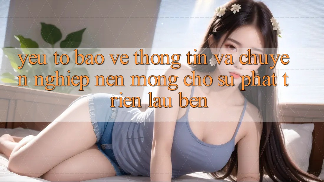 Yếu Tố Bảo vệ thông tin Và Chuyên nghiệp – Nền Móng Cho Sự Phát Triển Lâu bền