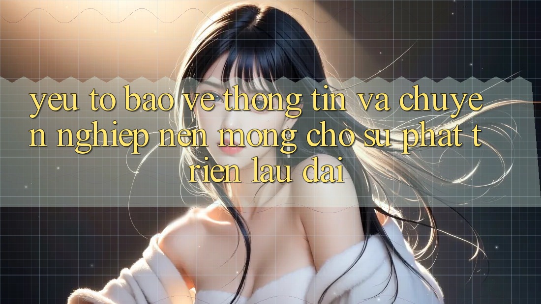 Yếu Tố Bảo vệ thông tin Và Chuyên nghiệp – Nền Móng Cho Sự Phát Triển Lâu dài