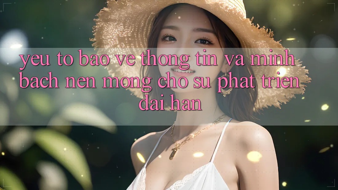 Yếu Tố Bảo vệ thông tin Và Minh bạch – Nền Móng Cho Sự Phát Triển Dài hạn