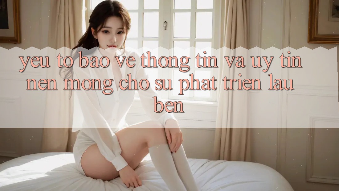 Yếu Tố Bảo vệ thông tin Và Uy Tín – Nền Móng Cho Sự Phát Triển Lâu bền