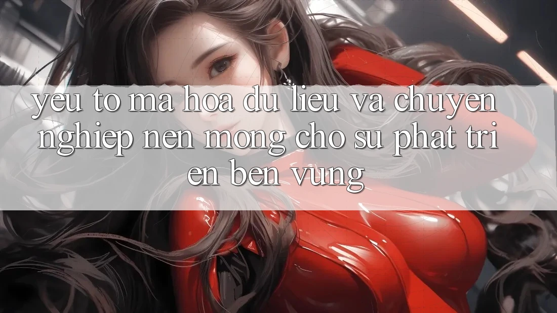 Yếu Tố Mã hóa dữ liệu Và Chuyên nghiệp – Nền Móng Cho Sự Phát Triển Bền Vững