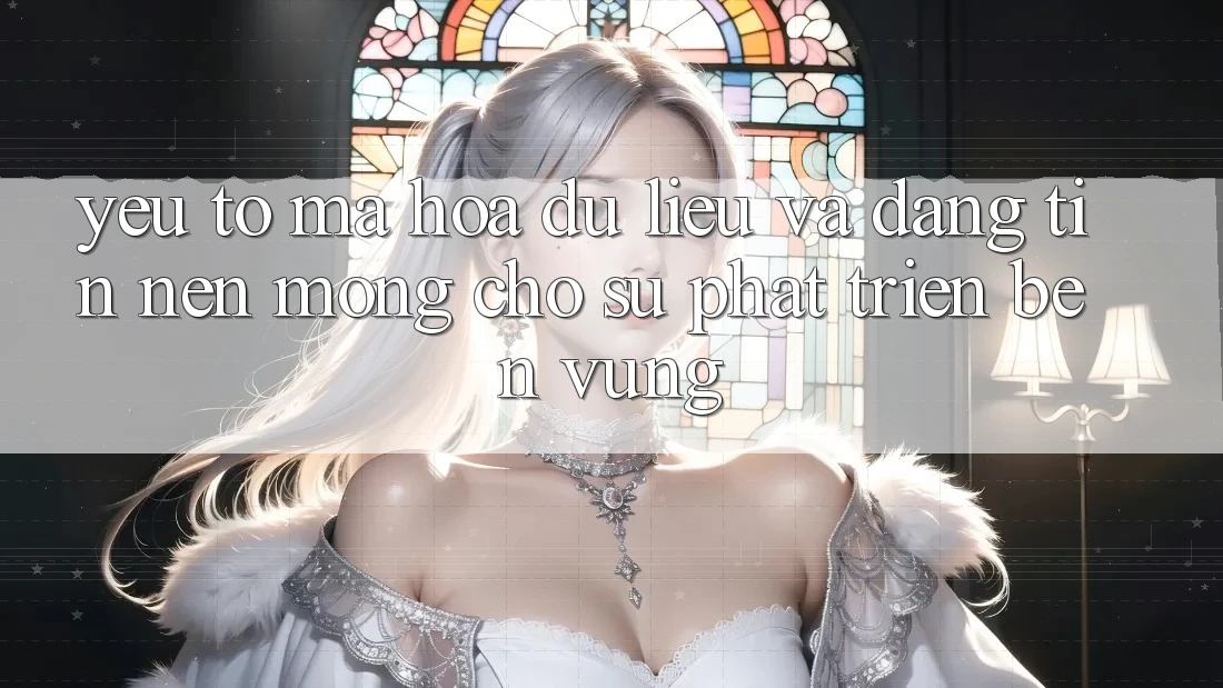 Yếu Tố Mã hóa dữ liệu Và Đáng tin – Nền Móng Cho Sự Phát Triển Bền Vững