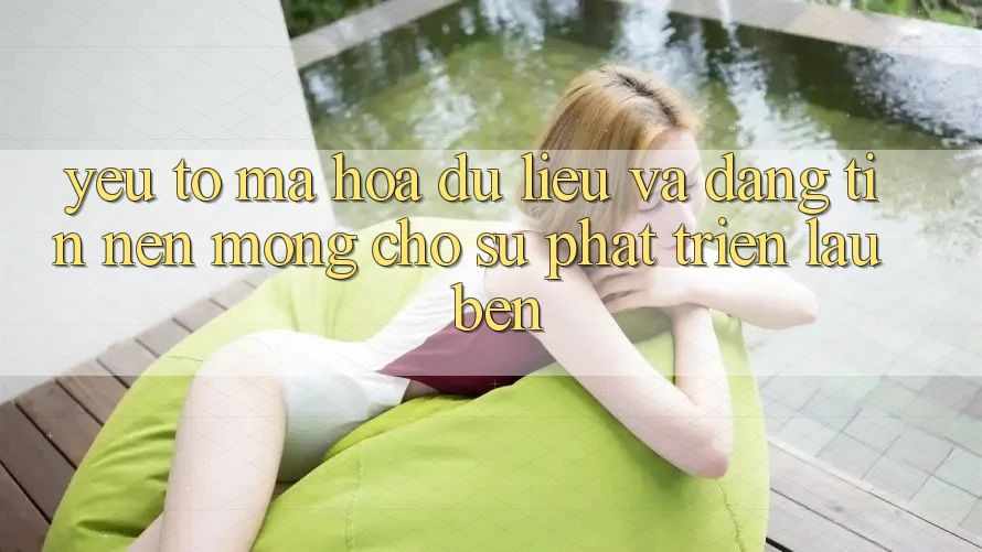 Yếu Tố Mã hóa dữ liệu Và Đáng tin – Nền Móng Cho Sự Phát Triển Lâu bền