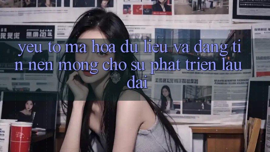 Yếu Tố Mã hóa dữ liệu Và Đáng tin – Nền Móng Cho Sự Phát Triển Lâu dài