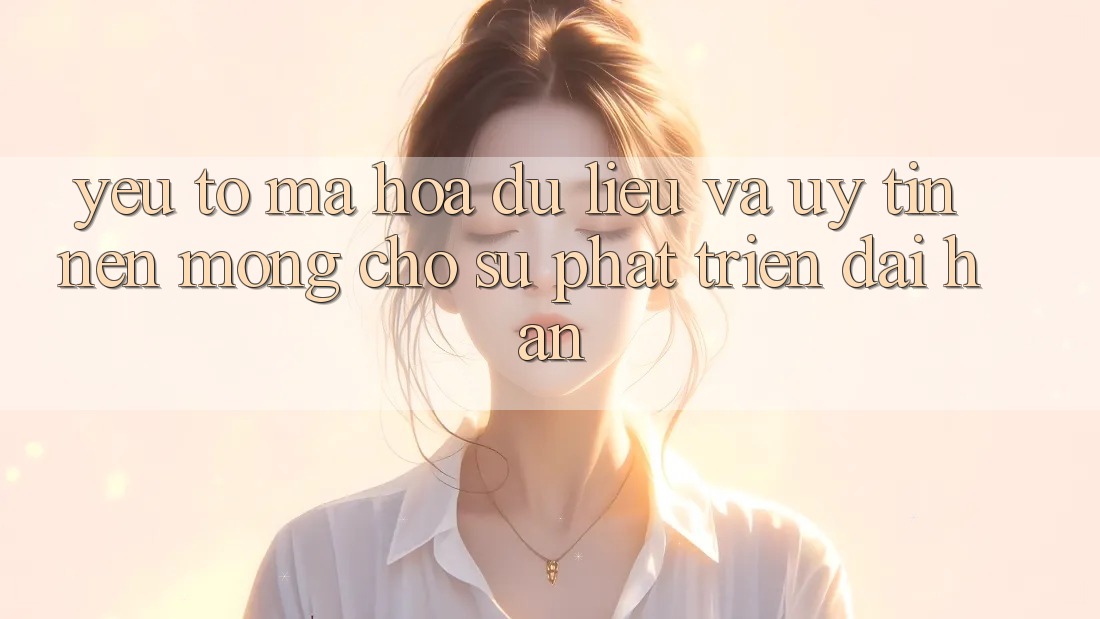 Yếu Tố Mã hóa dữ liệu Và Uy Tín – Nền Móng Cho Sự Phát Triển Dài hạn