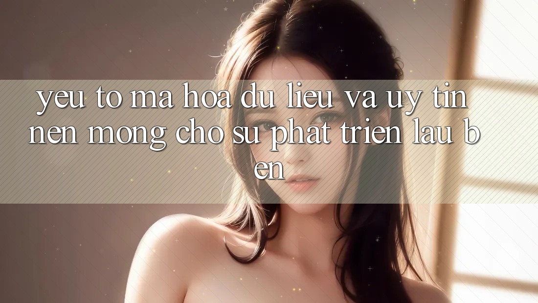 Yếu Tố Mã hóa dữ liệu Và Uy Tín – Nền Móng Cho Sự Phát Triển Lâu bền